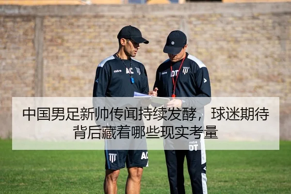 中国男足新帅传闻持续发酵，球迷期待背后藏着哪些现实考量